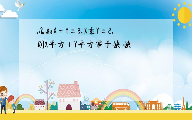 以知X+Y=3,X乘Y=2,则X平方+Y平方等于快 快