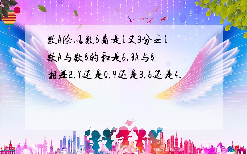 数A除以数B商是1又3分之1数A与数B的和是6.3A与B相差2.7还是0.9还是3.6还是4.