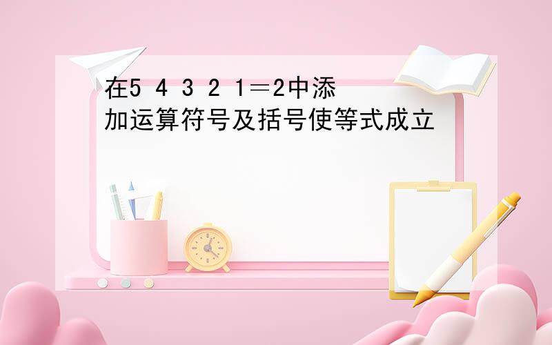 在5 4 3 2 1＝2中添加运算符号及括号使等式成立