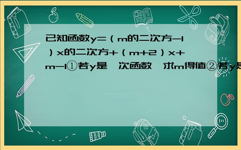 已知函数y=（m的二次方-1）x的二次方+（m+2）x+m-1①若y是一次函数,求m得值②若y是正比例函数,求m值