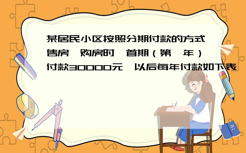 某居民小区按照分期付款的方式售房,购房时,首期（第一年）付款30000元,以后每年付款如下表