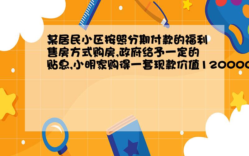 某居民小区按照分期付款的福利售房方式购房,政府给予一定的贴息,小明家购得一套现款价值120000元的房子,购房时首期付款30000元,从第二年起,以后每年应付房款为5000元与上一年剩余欠款利