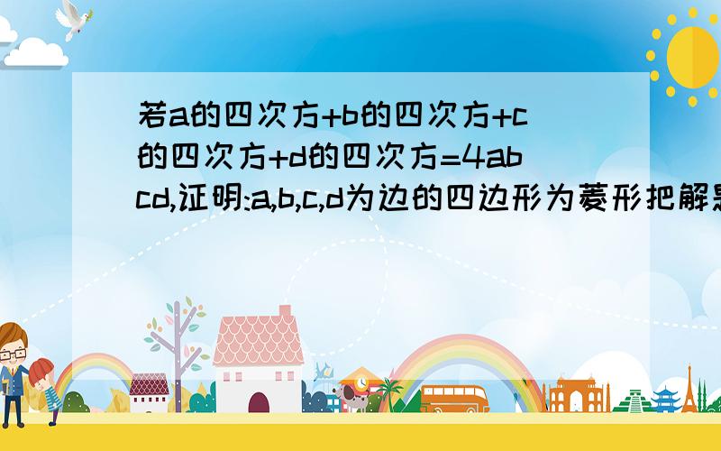 若a的四次方+b的四次方+c的四次方+d的四次方=4abcd,证明:a,b,c,d为边的四边形为菱形把解题过程写出来