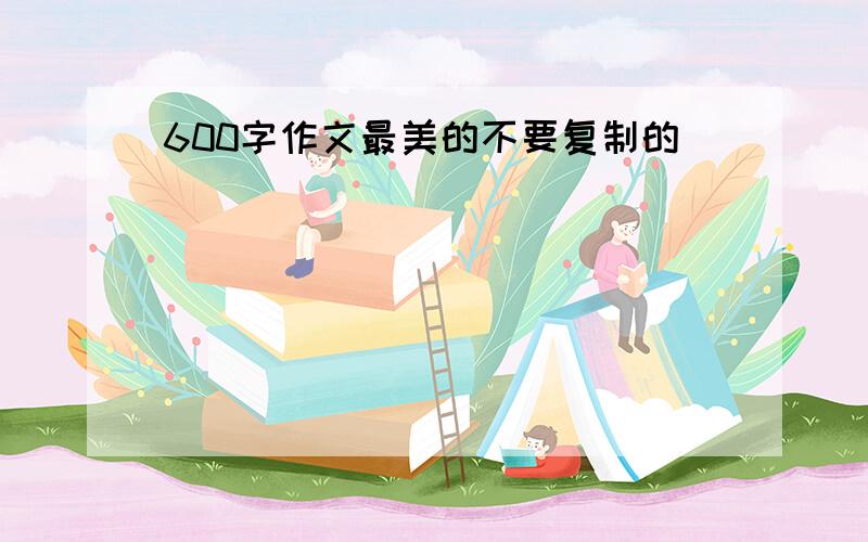 600字作文最美的不要复制的