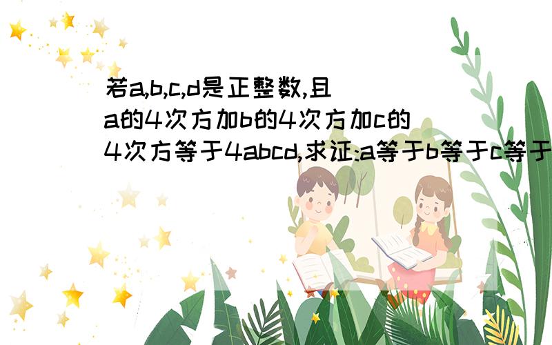 若a,b,c,d是正整数,且a的4次方加b的4次方加c的4次方等于4abcd,求证:a等于b等于c等于d.