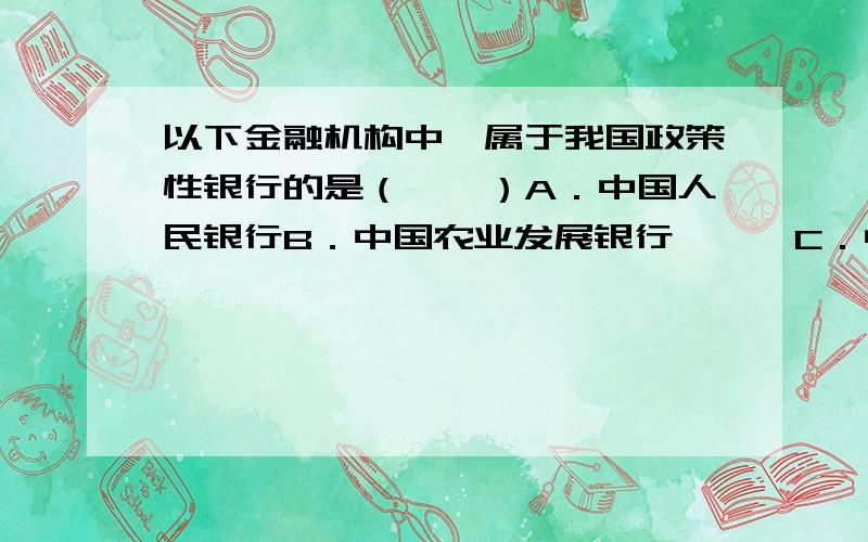 以下金融机构中,属于我国政策性银行的是（　　）A．中国人民银行B．中国农业发展银行　　　C．中国工商银行D．中国银行