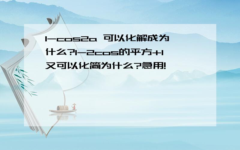 1-cos2a 可以化解成为什么?1-2cos的平方+1又可以化简为什么?急用!