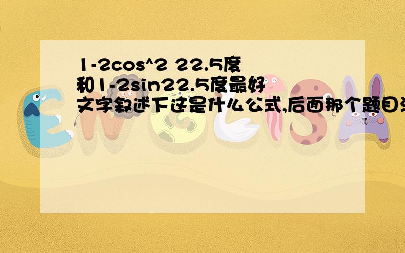 1-2cos^2 22.5度和1-2sin22.5度最好文字叙述下这是什么公式,后面那个题目没有平方