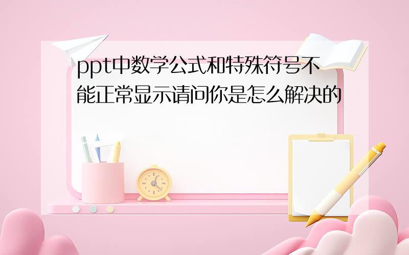 ppt中数学公式和特殊符号不能正常显示请问你是怎么解决的