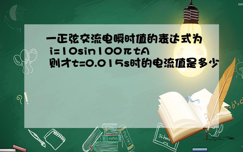 一正弦交流电瞬时值的表达式为 i=10sin100πtA 则才t=0.015s时的电流值是多少