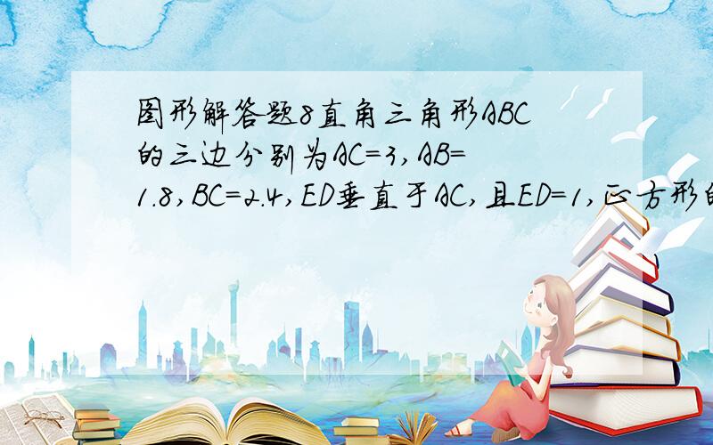 图形解答题8直角三角形ABC的三边分别为AC=3,AB=1.8,BC=2.4,ED垂直于AC,且ED=1,正方形的BFEG边长是多少?