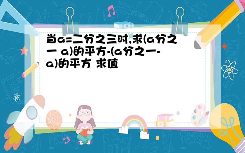 当a=二分之三时,求(a分之一 a)的平方-(a分之一-a)的平方 求值