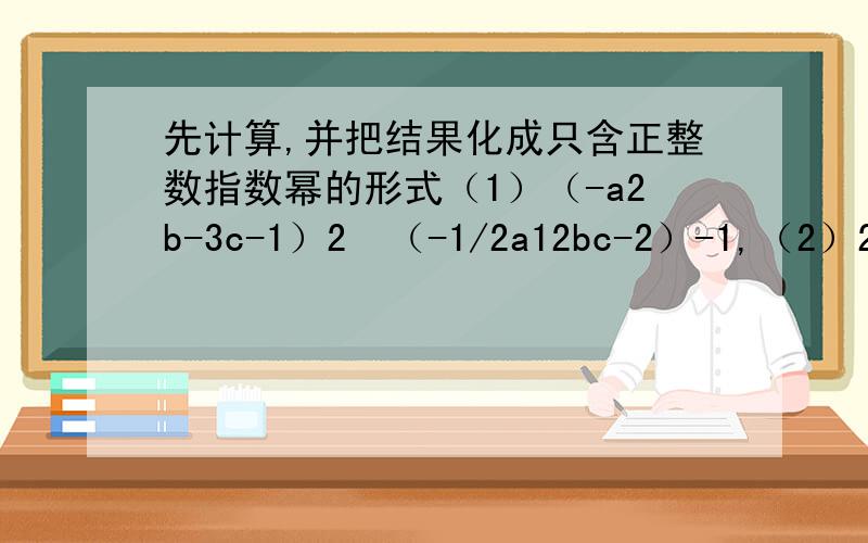 先计算,并把结果化成只含正整数指数幂的形式（1）（-a2b-3c-1）2•（-1/2a12bc-2）-1,（2）2xy-2•（-x-4y-3）-2