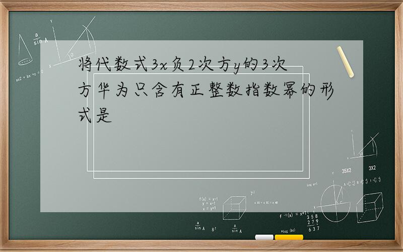 将代数式3x负2次方y的3次方华为只含有正整数指数幂的形式是