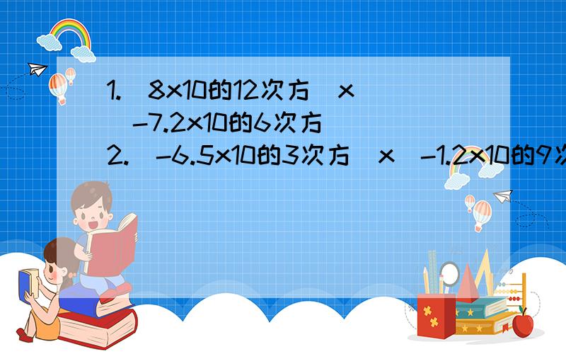 1.（8x10的12次方）x(-7.2x10的6次方） 2.（-6.5x10的3次方）x（-1.2x10的9次方）