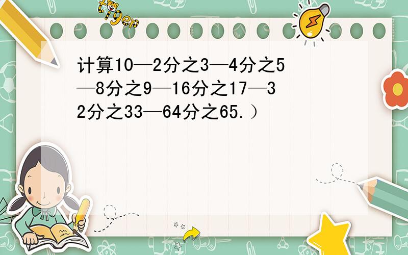 计算10—2分之3—4分之5—8分之9—16分之17—32分之33—64分之65.）