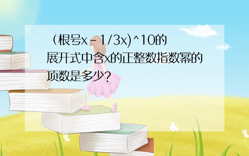 （根号x-1/3x)^10的展开式中含x的正整数指数幂的项数是多少?