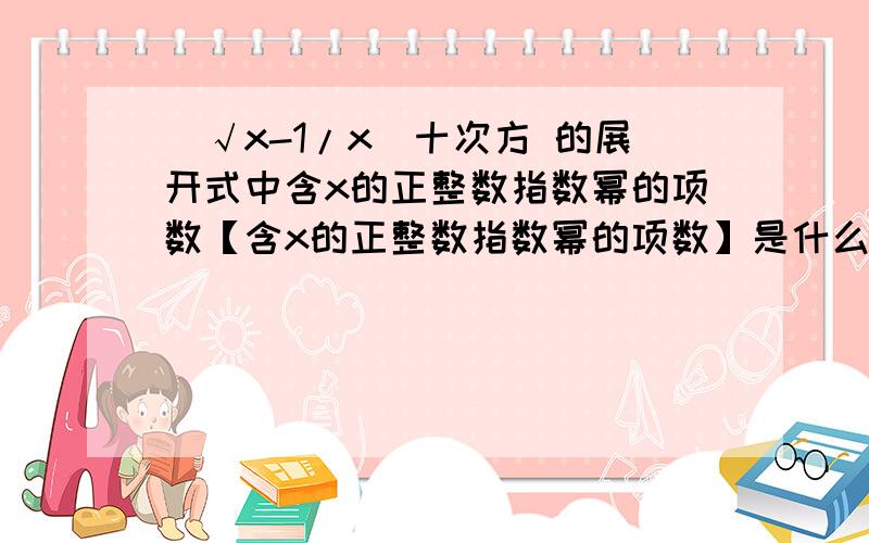 （√x-1/x）十次方 的展开式中含x的正整数指数幂的项数【含x的正整数指数幂的项数】是什么意思啊?……正解是2...