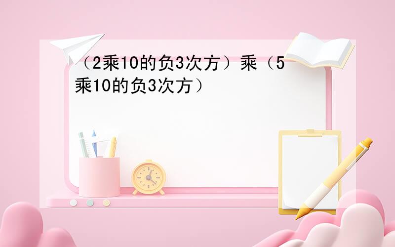 （2乘10的负3次方）乘（5乘10的负3次方）