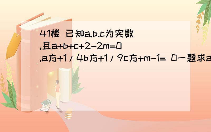 41楼 已知a.b.c为实数,且a+b+c+2-2m=0,a方+1/4b方+1/9c方+m-1= 0一题求a^+1/4b^+1/9c^大于等于（a+b+c）a的2次方 都是2次方