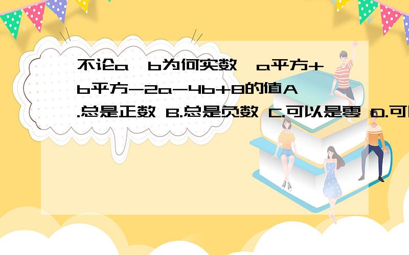 不论a,b为何实数,a平方+b平方-2a-4b+8的值A.总是正数 B.总是负数 C.可以是零 D.可以是正数也可以是负数我要讲解怎么配方啊