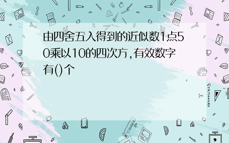 由四舍五入得到的近似数1点50乘以10的四次方,有效数字有()个