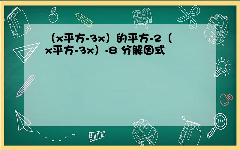 （x平方-3x）的平方-2（x平方-3x）-8 分解因式