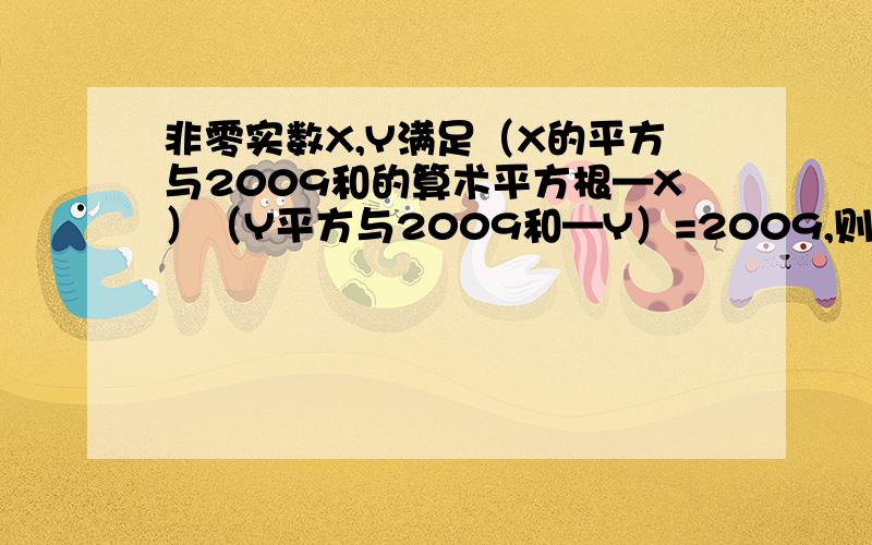 非零实数X,Y满足（X的平方与2009和的算术平方根—X）（Y平方与2009和—Y）=2009,则X+2008/2008X+Y第二个括号里的式子是：Y的平方与2009的和算术平方根—Y，求X+2008Y/2008X+Y