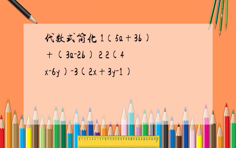 代数式简化 1（5a+3b)+(3a-2b) 2 2(4x-6y)-3(2x+3y-1)