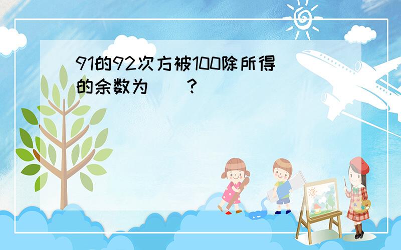 91的92次方被100除所得的余数为（）?