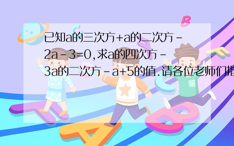 已知a的三次方+a的二次方-2a-3=0,求a的四次方-3a的二次方-a+5的值.请各位老师们指点一二.