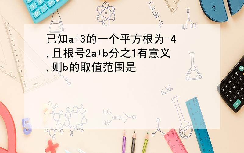 已知a+3的一个平方根为-4,且根号2a+b分之1有意义,则b的取值范围是