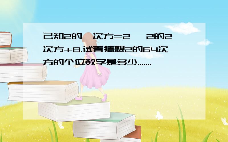 已知2的一次方=2 ,2的2次方+8.试着猜想2的64次方的个位数字是多少.......