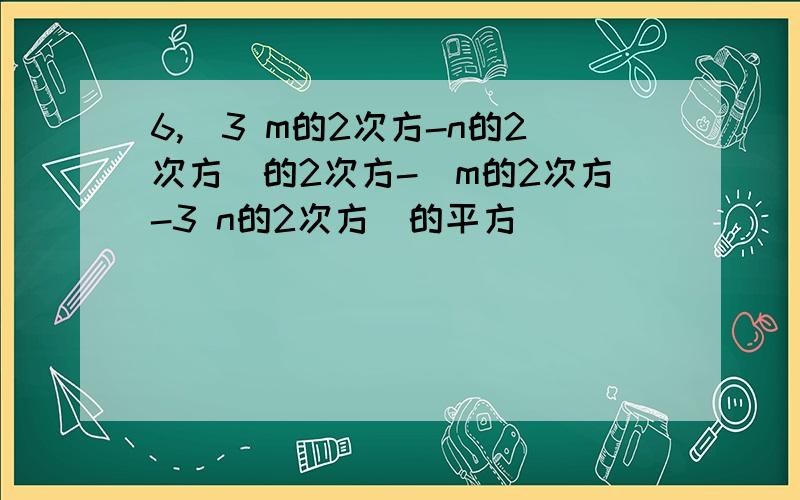 6,(3 m的2次方-n的2次方)的2次方-(m的2次方-3 n的2次方)的平方