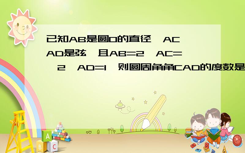 已知AB是圆O的直径,AC,AD是弦,且AB=2,AC=√2,AD=1,则圆周角角CAD的度数是____