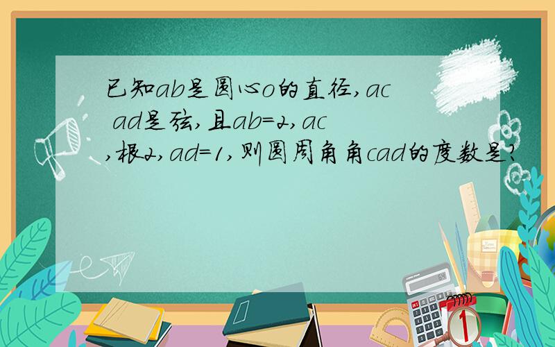 已知ab是圆心o的直径,ac ad是弦,且ab=2,ac,根2,ad=1,则圆周角角cad的度数是?