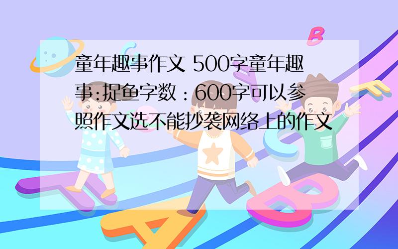 童年趣事作文 500字童年趣事:捉鱼字数：600字可以参照作文选不能抄袭网络上的作文