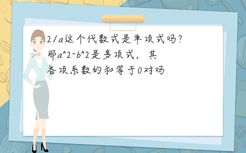 2/a这个代数式是单项式吗?那a^2-b^2是多项式，其各项系数的和等于0对吗