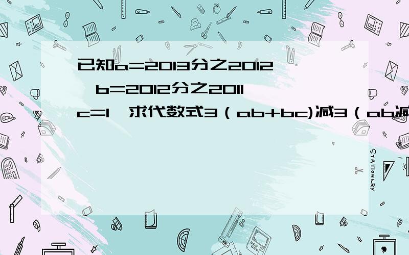 已知a=2013分之2012,b=2012分之2011,c=1,求代数式3（ab+bc)减3（ab减ac）减4ac减3bc的值