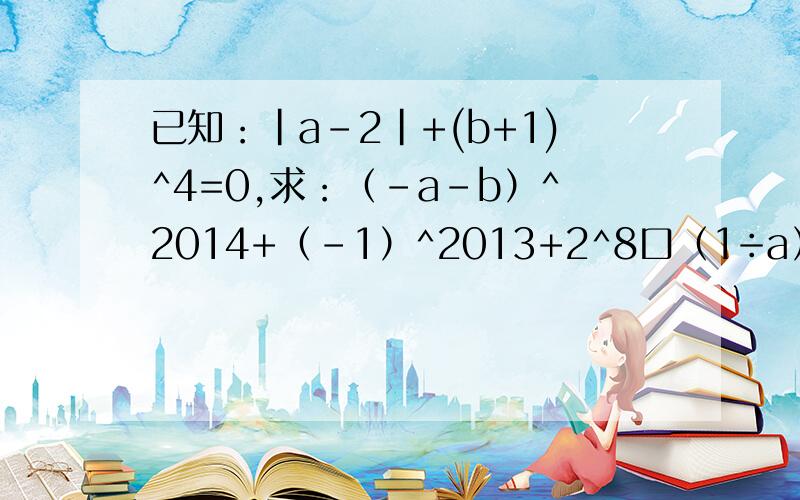 已知：|a-2|+(b+1)^4=0,求：（-a-b）^2014+（-1）^2013+2^8口（1÷a）^9的值