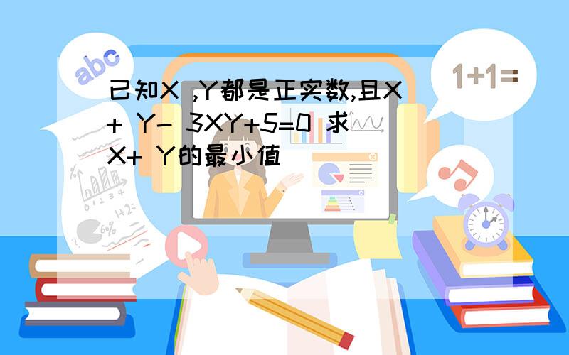 已知X ,Y都是正实数,且X+ Y- 3XY+5=0 求X+ Y的最小值