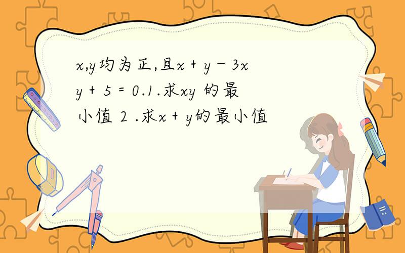 x,y均为正,且x＋y－3xy＋5＝0.1.求xy 的最小值 2 .求x＋y的最小值