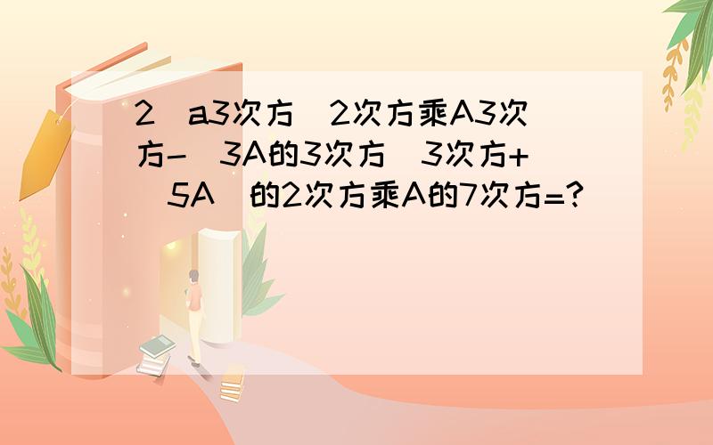 2(a3次方）2次方乘A3次方-（3A的3次方）3次方+（5A）的2次方乘A的7次方=?