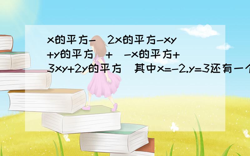 x的平方-(2x的平方-xy+y的平方)+(-x的平方+3xy+2y的平方)其中x=-2.y=3还有一个。化简求值 已知A=2x的平方-3x.B=-x的平方+x+2 C=x的平方-2x+5 求-A+B-C的值 其中x=-1/2