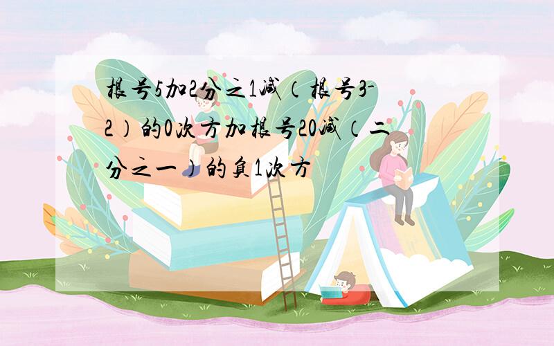 根号5加2分之1减（根号3-2）的0次方加根号20减（二分之一）的负1次方