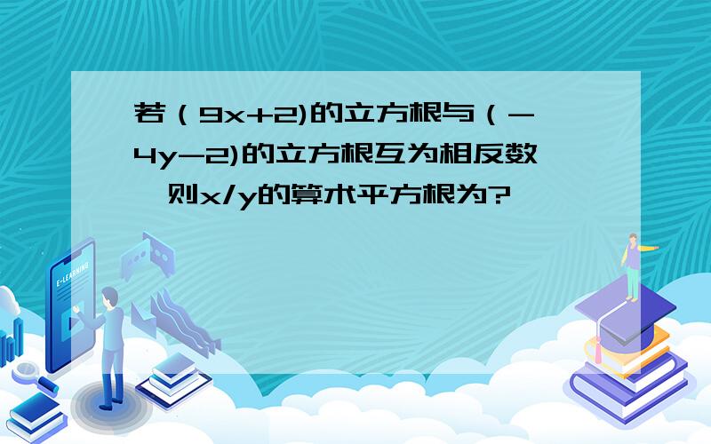 若（9x+2)的立方根与（-4y-2)的立方根互为相反数,则x/y的算术平方根为?