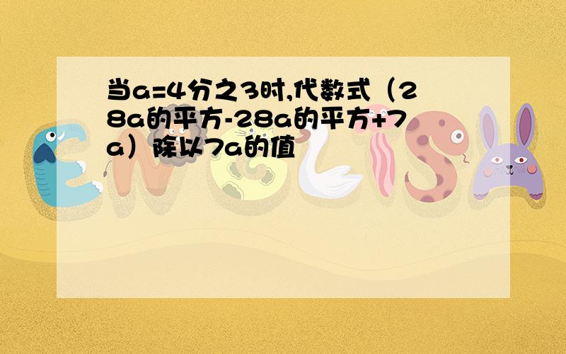 当a=4分之3时,代数式（28a的平方-28a的平方+7a）除以7a的值