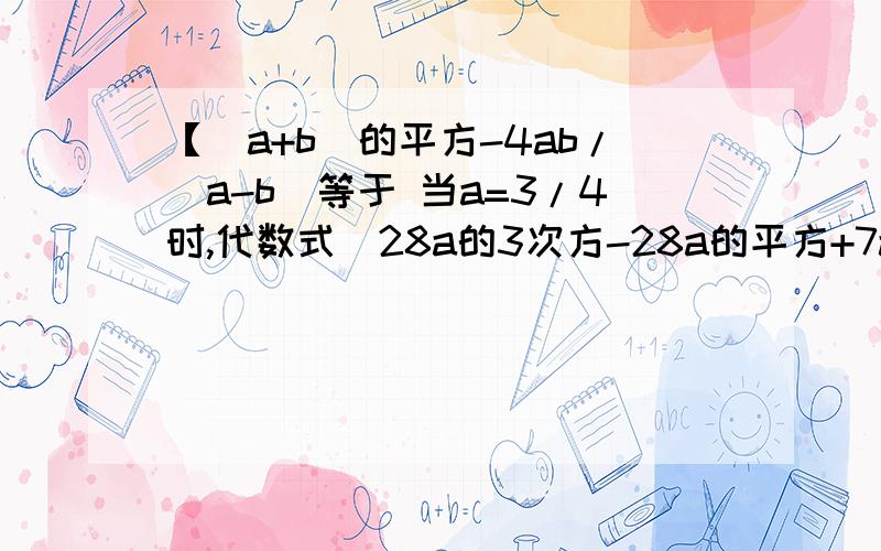 【(a+b)的平方-4ab/(a-b)等于 当a=3/4时,代数式（28a的3次方-28a的平方+7a)/(7a)的值是