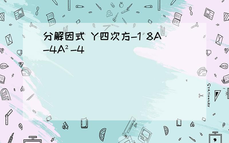 分解因式 Y四次方-1 8A-4A²-4