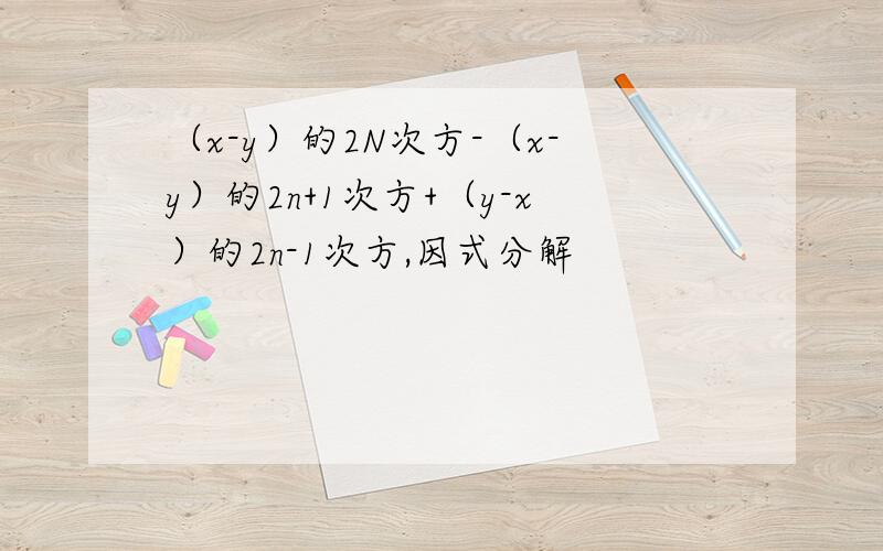 （x-y）的2N次方-（x-y）的2n+1次方+（y-x）的2n-1次方,因式分解